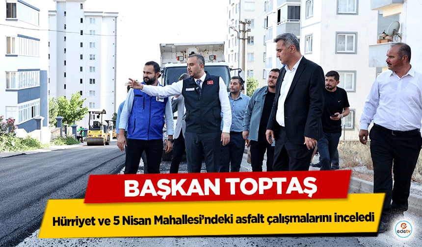 Başkan Toptaş, Hürriyet ve 5 Nisan Mahallesi’ndeki asfalt çalışmalarını inceledi