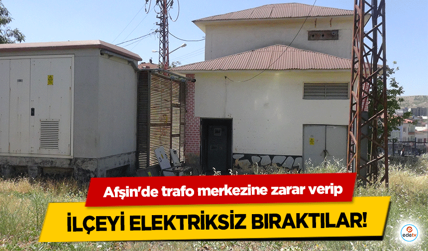 Afşin'de trafo merkezine zarar verip, ilçeyi elektriksiz bıraktılar