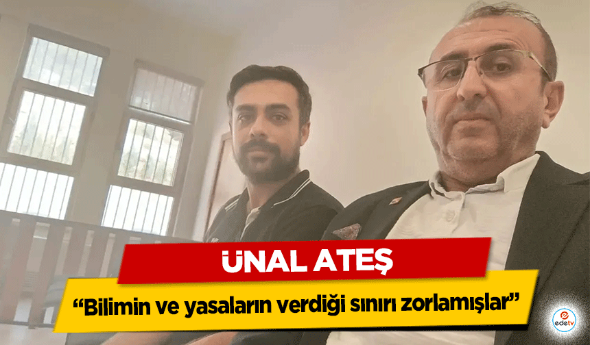 Ünal Ateş “Bilimin ve yasaların verdiği sınırı zorlamışlar”