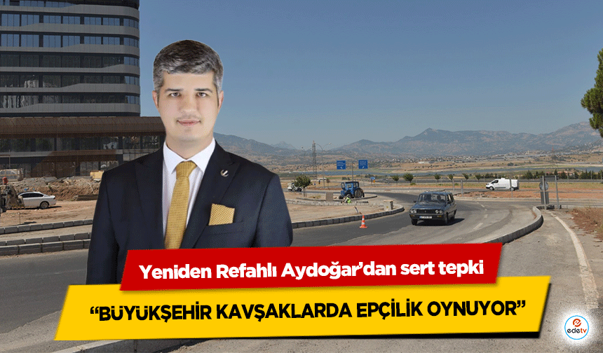 Yeniden Refahlı Aydoğar’dan sert tepki “Büyükşehir Kavşaklarda Epçilik Oynuyor”