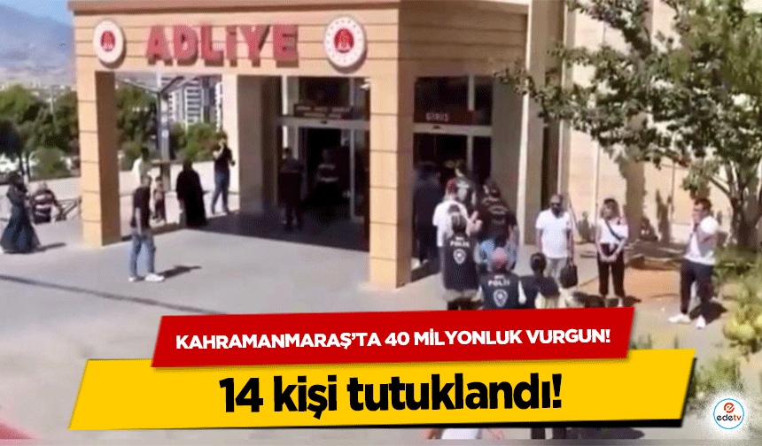 Kahramanmaraş’ta 40 milyonluk vurgun! 14 kişi tutuklandı!