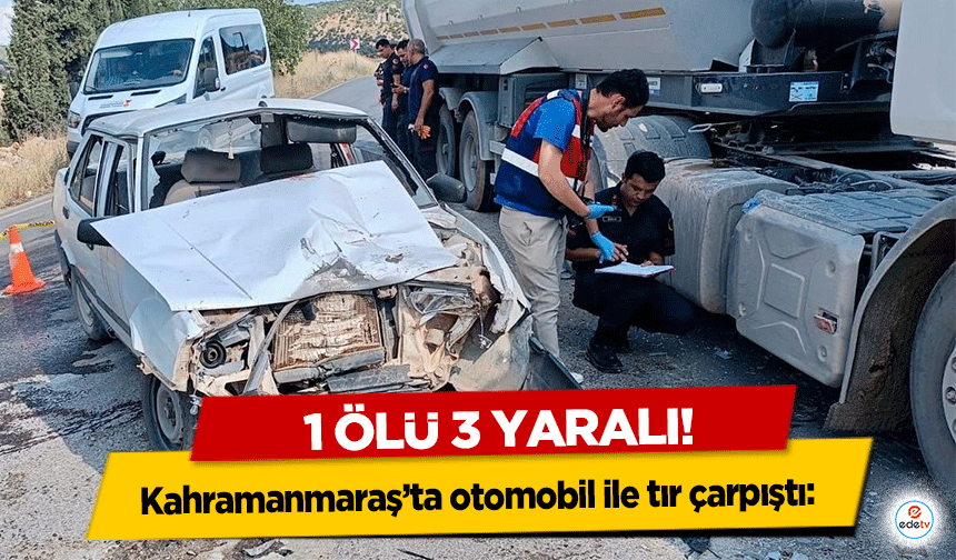 Kahramanmaraş’ta otomobil ile tır çarpıştı: 1 ölü 3 yaralı