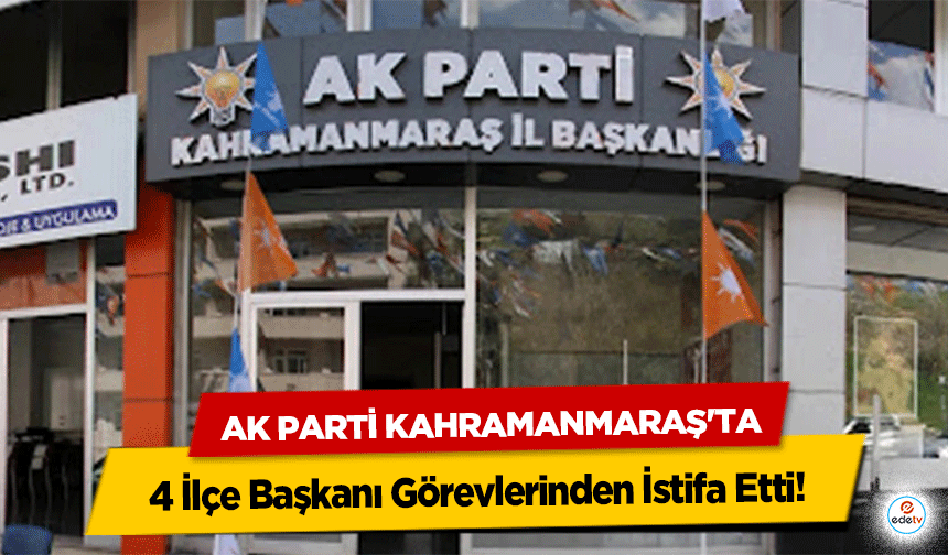 Ak Parti Kahramanmaraş'ta 4 İlçe Başkanı Görevlerinden İstifa Etti