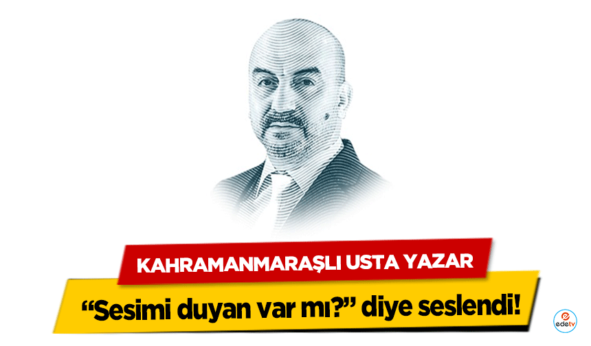 Kahramanmaraşlı Usta Yazar “Sesimi duyan var mı?” diye seslendi!