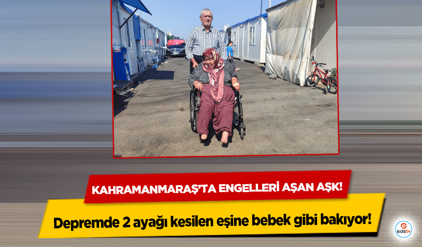 Kahramanmaraş’ta engelleri aşan aşk! Depremde 2 ayağı kesilen eşine bebek gibi bakıyor!