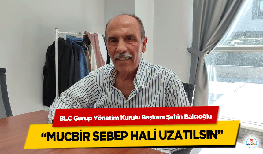 BLC Gurup Yönetim Kurulu Başkanı Şahin Balcıoğlu “Mücbir Sebep Hali Uzatılsın”