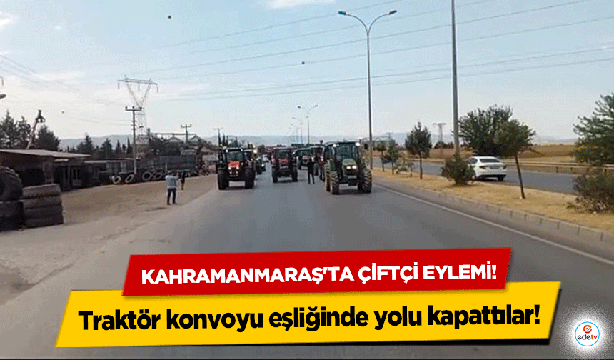 Kahramanmaraş'ta çiftçi eylemi! Traktör konvoyu eşliğinde yolu kapattılar!