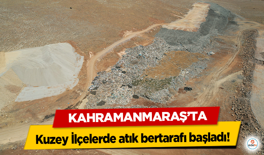 Kahramanmaraş’ta Kuzey İlçelerde atık bertarafı başladı!