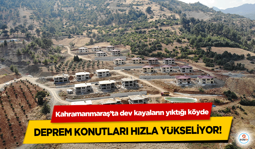 Kahramanmaraş’ta dev kayaların yıktığı köyde deprem konutları hızla yükseliyor!