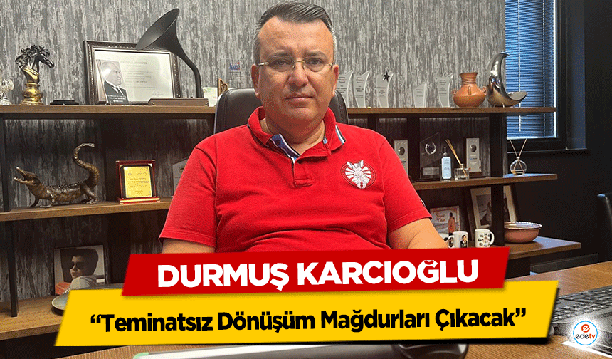 Durmuş Karcıoğlu “Teminatsız Dönüşüm Mağdurları Çıkacak”