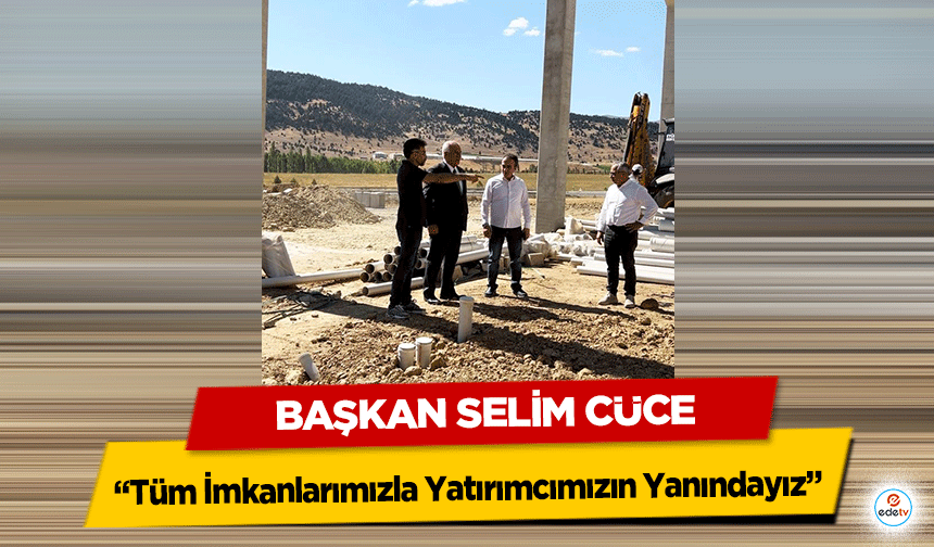 Başkan Selim Cüce “Tüm İmkanlarımızla Yatırımcımızın Yanındayız”