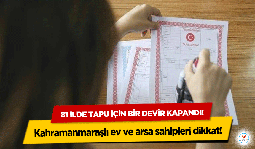 81 ilde tapu için bir devir kapandı! Kahramanmaraşlı ev ve arsa sahipleri dikkat!