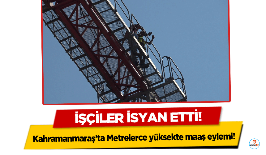 Kahramanmaraş’ta Metrelerce yüksekte maaş eylemi! İşçiler isyan etti!