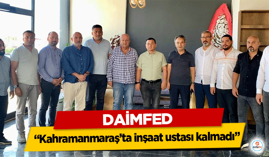 DAİMFED “Kahramanmaraş’ta inşaat ustası kalmadı”