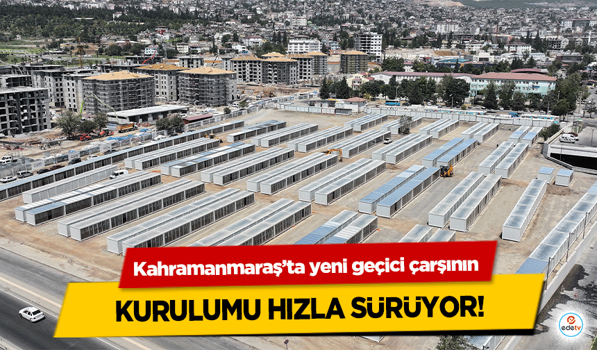 Kahramanmaraş’ta yeni geçici çarşının kurulumu hızla sürüyor!