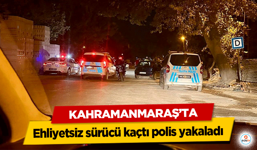 Kahramanmaraş'ta ehliyetsiz sürücü kaçtı polis yakaladı