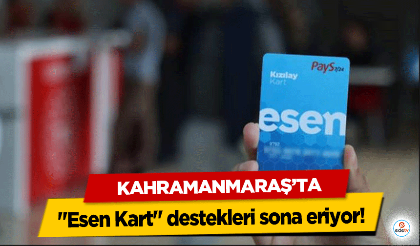 Kahramanmaraş'ta "Esen Kart" destekleri sona eriyor!