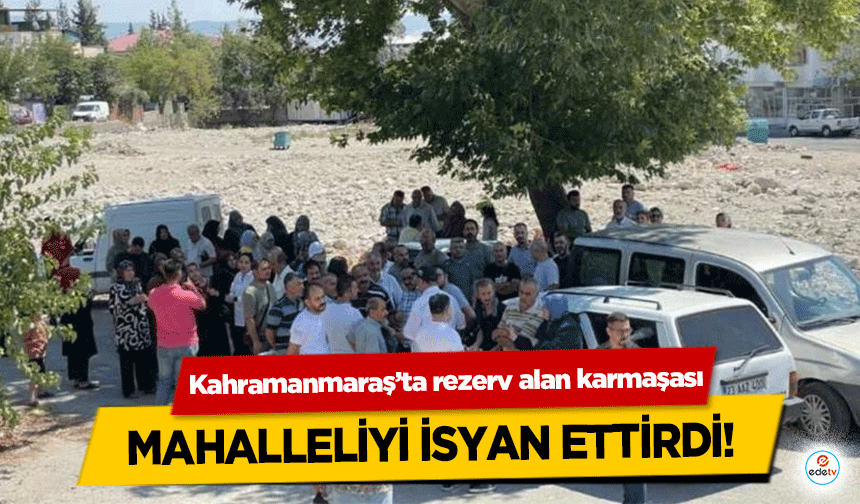 Kahramanmaraş’ta rezerv alan karmaşası mahalleliyi isyan ettirdi!