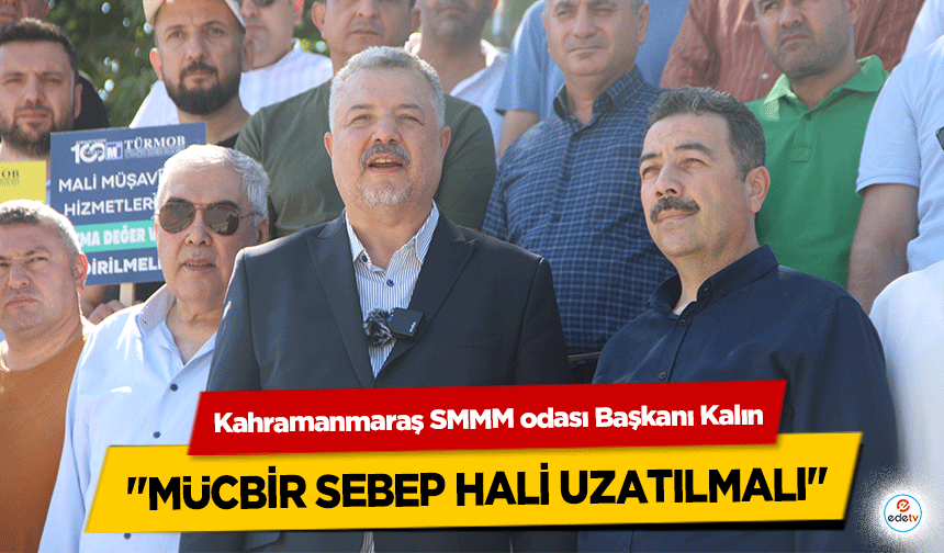 Kahramanmaraş SMMM odası Başkanı Kalın "Mücbir Sebep Hali Uzatılmalı"