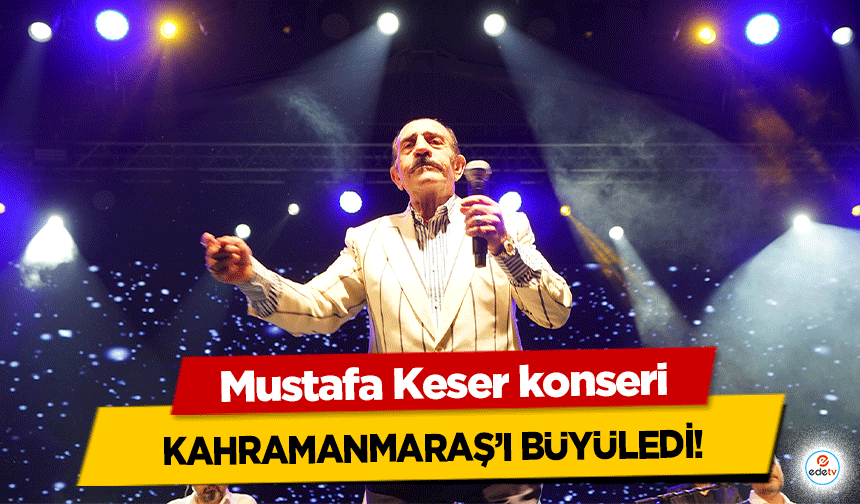 Mustafa Keser konseri Kahramanmaraş’ı büyüledi!