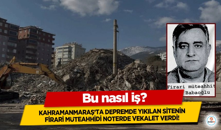 Kahramanmaraş’ta depremde yıkılan sitenin firari müteahhidi noterde vekalet verdi!