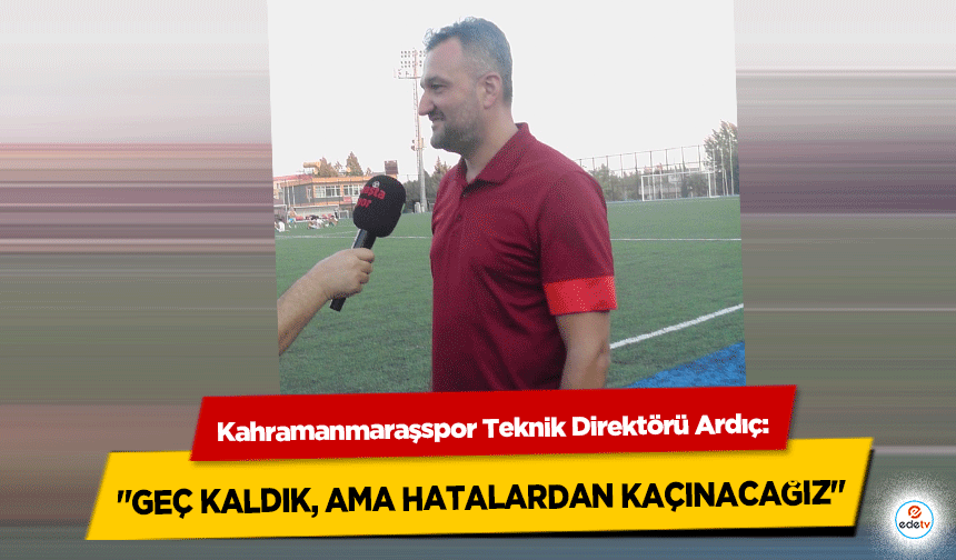 Kahramanmaraşspor Teknik Direktörü Ardıç: "Geç kaldık ama hatalardan kaçınacağız"