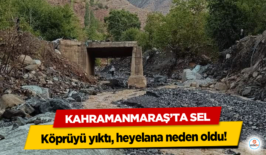 Kahramanmaraş’ta sel köprüyü yıktı, heyelana neden oldu!