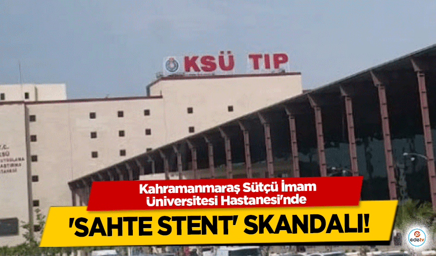 Kahramanmaraş Sütçü İmam Üniversitesi Hastanesi'nde 'sahte stent' skandalı