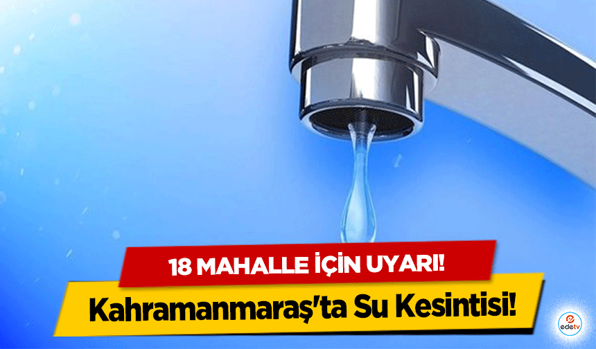 Kahramanmaraş'ta Su Kesintisi! 18 mahalle için uyarı!