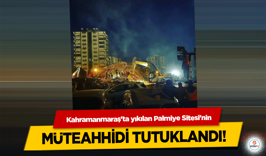 Kahramanmaraş'ta yıkılan Palmiye Sitesi'nin müteahhidi tutuklandı