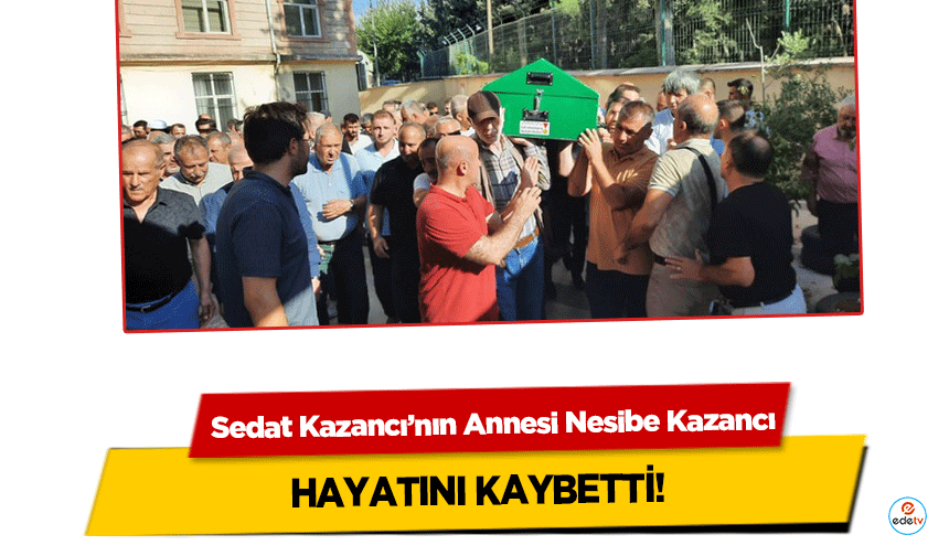 Sedat Kazancı’nın Annesi Nesibe Kazancı hayatını kaybetti