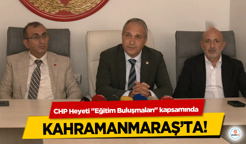 CHP Heyeti "Eğitim Buluşmaları" kapsamında Kahramanmaraş’ta!