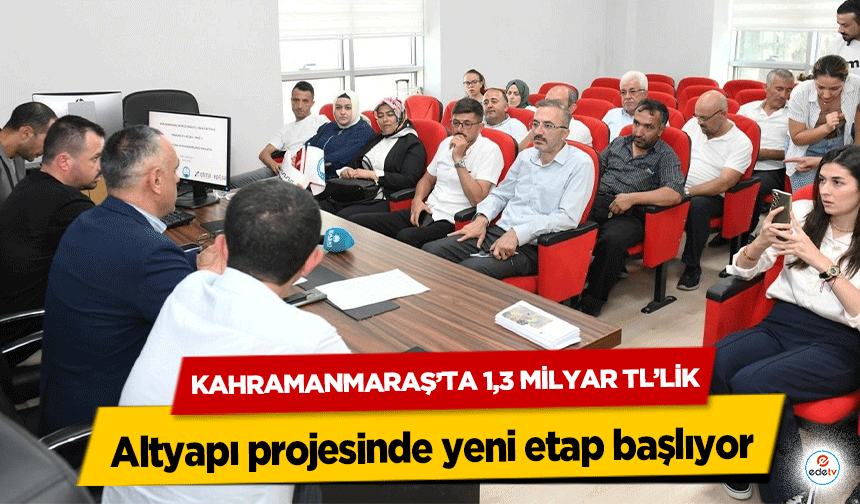 Kahramanmaraş’ta 1,3 Milyar TL’lik altyapı projesinde yeni etap başlıyor