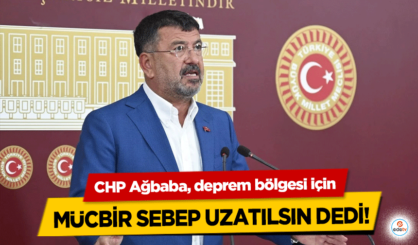 CHP Ağbaba, deprem bölgesi için mücbir sebep uzatılsın dedi!