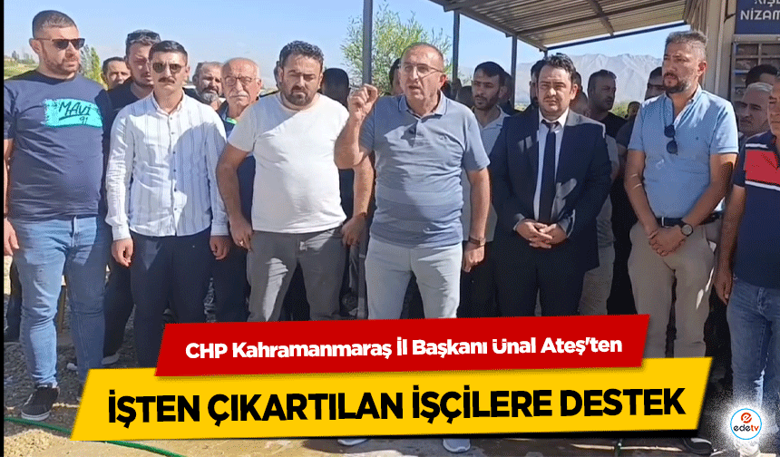 CHP Kahramanmaraş İl Başkanı Ünal Ateş'ten işten çıkartılan işçilere destek