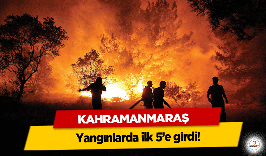 Kahramanmaraş yangınlarda ilk 5’e girdi!