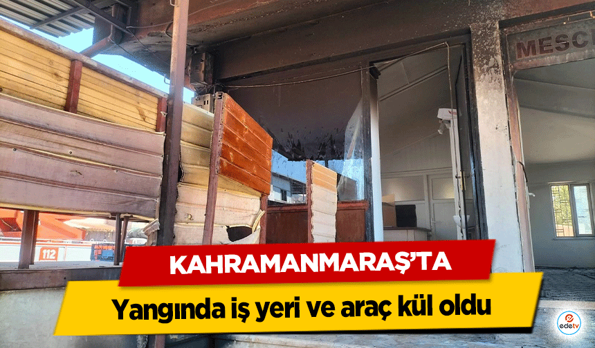 Kahramanmaraş’ta yangında iş yeri ve araç kül oldu