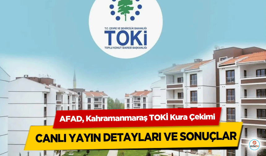 AFAD, Kahramanmaraş TOKİ Kura Çekimi canlı yayın detayları ve sonuçlar