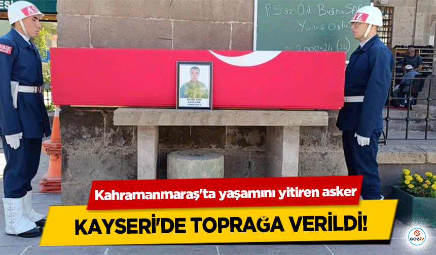 Kahramanmaraş'ta yaşamını yitiren asker, Kayseri'de toprağa verildi!