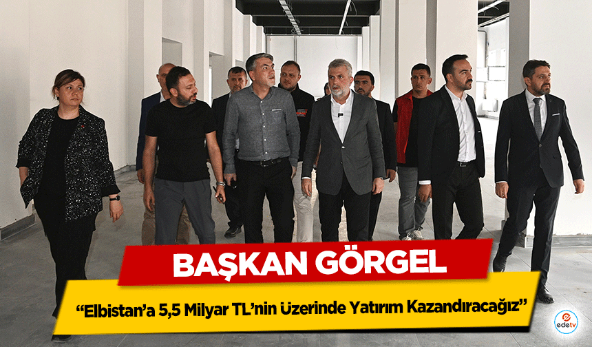 Başkan Görgel: “Elbistan’a 5,5 Milyar TL’nin Üzerinde Yatırım Kazandıracağız”