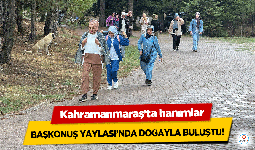 Kahramanmaraş’ta hanımlar Başkonuş Yaylası’nda Doğayla Buluştu!