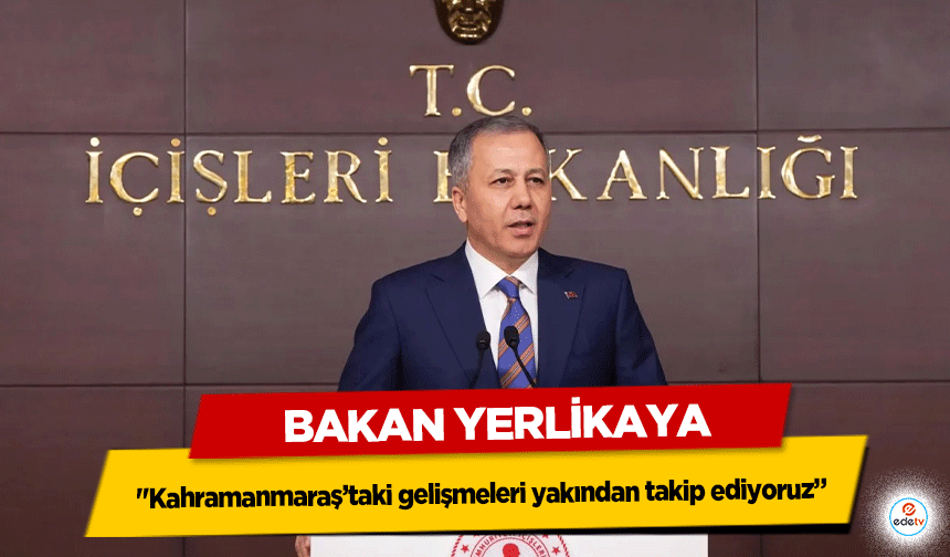 Bakan Yerlikaya: "Kahramanmaraş’taki gelişmeleri yakından takip ediyoruz”