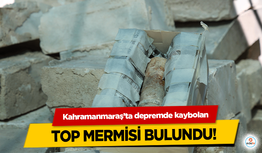 Kahramanmaraş’ta depremde kaybolan top mermisi bulundu!