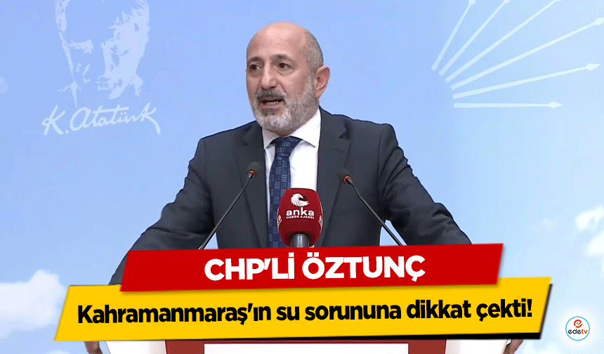 Chp'li Öztunç Kahramanmaraş'ın su sorununa dikkat çekti!