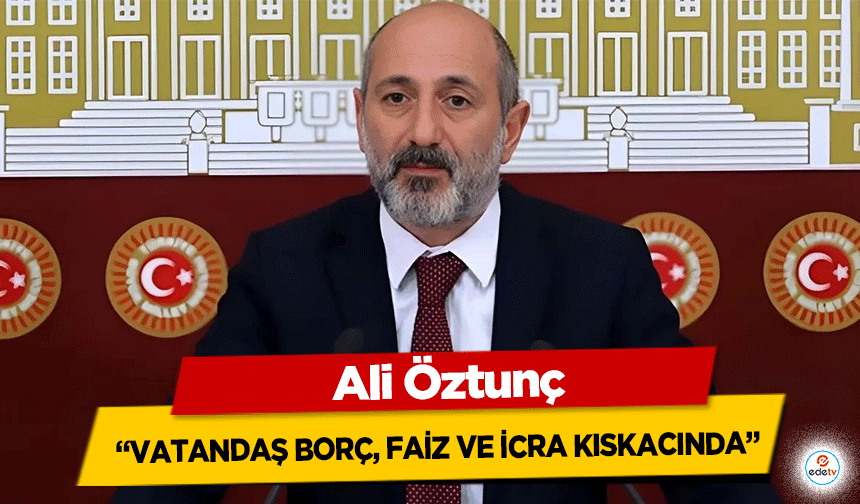 Chp’li Ali Öztunç: “Vatandaş borç, faiz ve icra kıskacında”