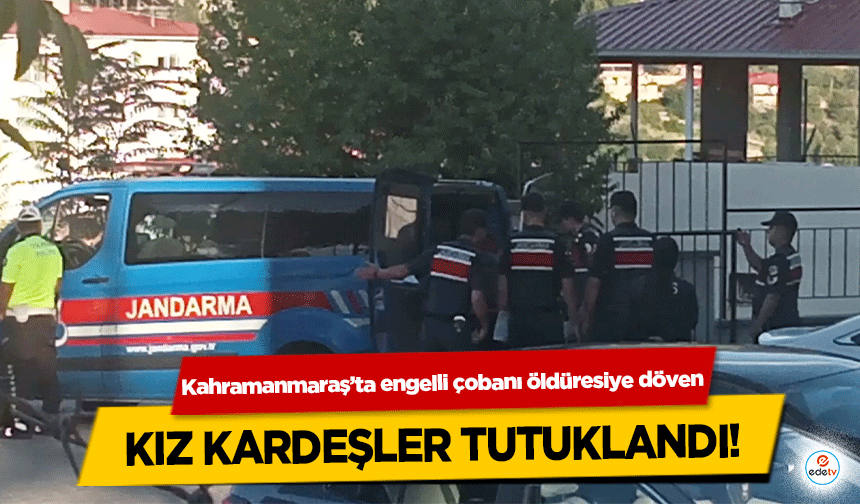 Kahramanmaraş’ta engelli çobanı öldüresiye döven kız kardeşler tutuklandı!