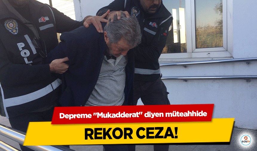 Depreme "Mukadderat" diyen müteahhide rekor ceza!