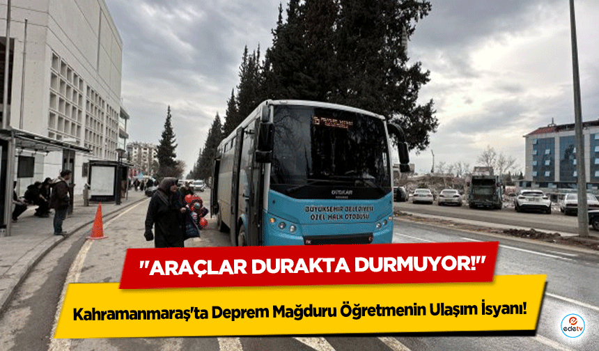 Kahramanmaraş'ta Deprem Mağduru Öğretmenin Ulaşım İsyanı: "Araçlar Durakta Durmuyor!"