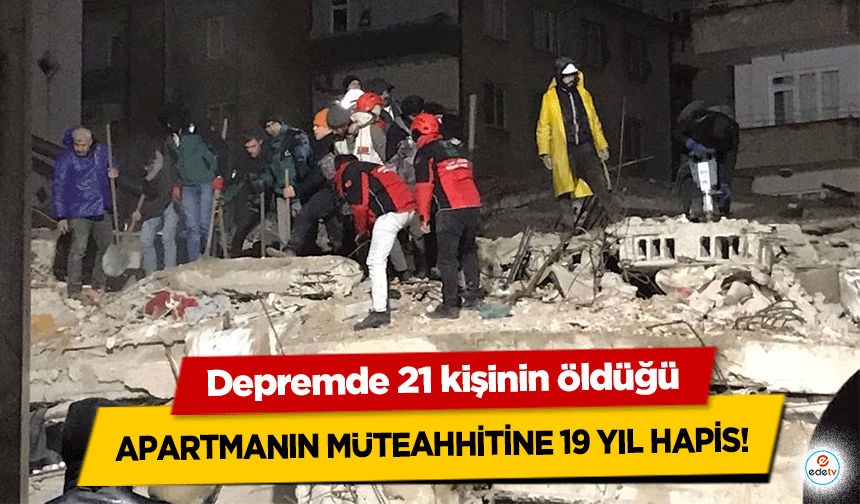 Depremde 21 kişinin öldüğü apartmanın müteahhitine 19 yıl hapis!