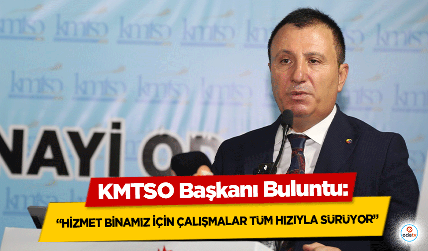 KMTSO Başkanı Buluntu:  “Hizmet Binamız İçin Çalışmalar Tüm Hızıyla Sürüyor”